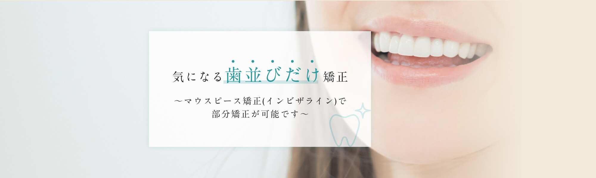 気になる歯並びだけ矯正~マウスピース矯正(インビザライン)で部分矯正が可能です~