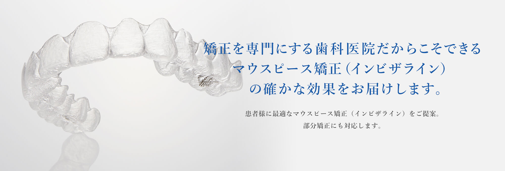 矯正を専門にする歯科医院だからこそできるマウスピース矯正（インビザライン）の確かな効果をお届けします。